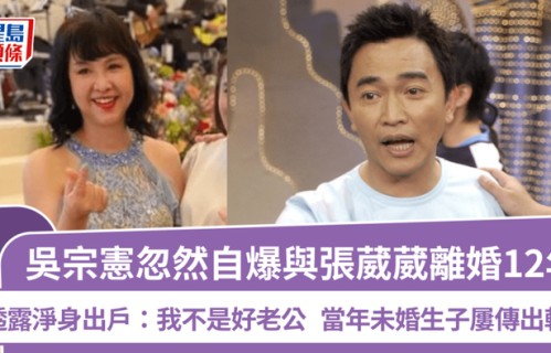吳宗憲忽然自爆與張葳葳離婚12年 透露淨身出戶：我不是好老公 當年未婚生子屢傳出軌